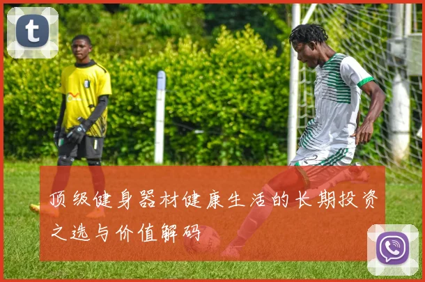 顶级健身器材健康生活的长期投资之选与价值解码